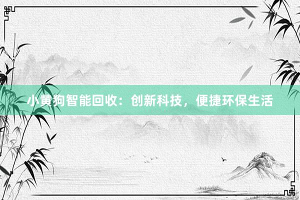 小黄狗智能回收：创新科技，便捷环保生活